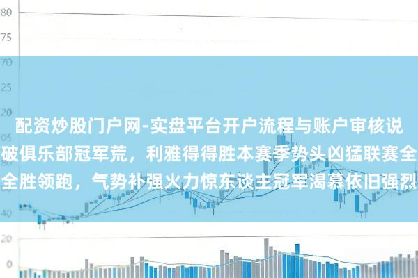 配资炒股门户网-实盘平台开户流程与账户审核说明 不出不测，C罗将冲破俱乐部冠军荒，利雅得得胜本赛季势头凶猛联赛全胜领跑，气势补强火力惊东谈主冠军渴慕依旧强烈，看谁能抗拒他后光再现