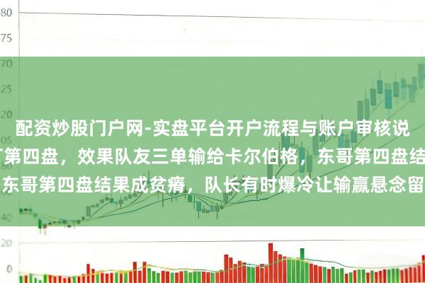 配资炒股门户网-实盘平台开户流程与账户审核说明 本来念念多看东哥打第四盘，效果队友三单输给卡尔伯格，东哥第四盘结果成贫瘠，队长有时爆冷让输赢悬念留到第五盘双打