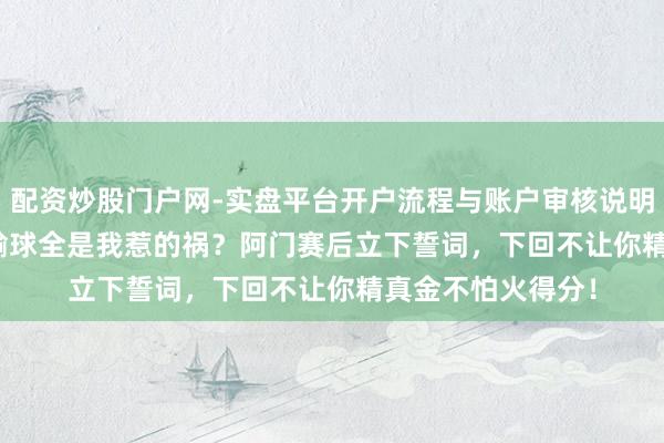 配资炒股门户网-实盘平台开户流程与账户审核说明 40+8+3，火箭输球全是我惹的祸？阿门赛后立下誓词，下回不让你精真金不怕火得分！