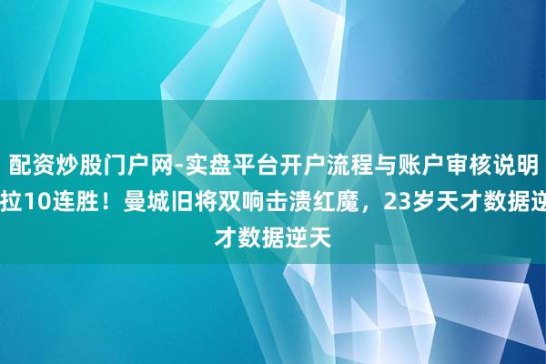 配资炒股门户网-实盘平台开户流程与账户审核说明 维拉10连胜！曼城旧将双响击溃红魔，23岁天才数据逆天