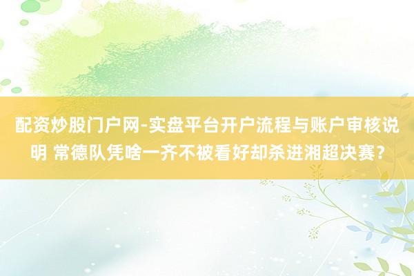 配资炒股门户网-实盘平台开户流程与账户审核说明 常德队凭啥一齐不被看好却杀进湘超决赛？