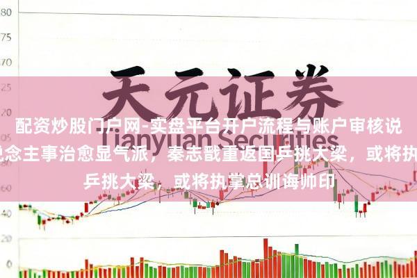 配资炒股门户网-实盘平台开户流程与账户审核说明 王励勤东说念主事治愈显气派，秦志戬重返国乒挑大梁，或将执掌总训诲帅印