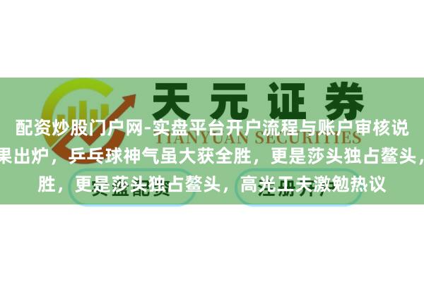 配资炒股门户网-实盘平台开户流程与账户审核说明 体坛榜样评比后果出炉，乒乓球神气虽大获全胜，更是莎头独占鳌头，高光工夫激勉热议