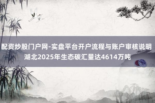 配资炒股门户网-实盘平台开户流程与账户审核说明 湖北2025年生态碳汇量达4614万吨