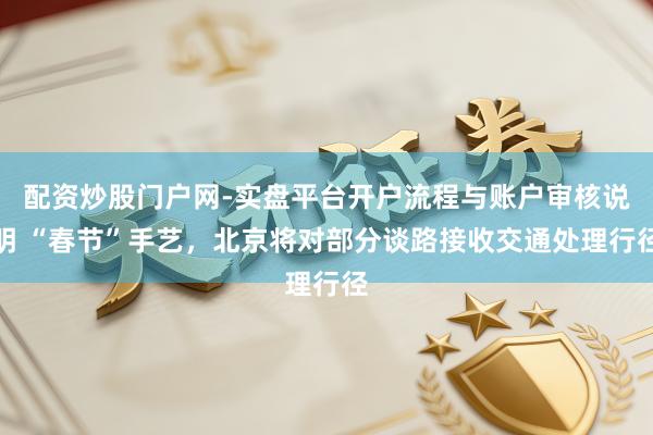 配资炒股门户网-实盘平台开户流程与账户审核说明 “春节”手艺，北京将对部分谈路接收交通处理行径