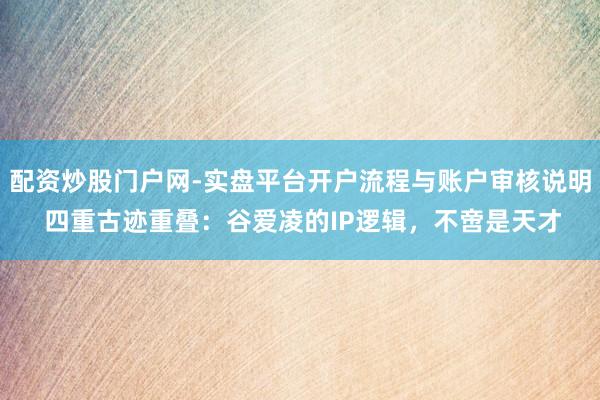 配资炒股门户网-实盘平台开户流程与账户审核说明 四重古迹重叠：谷爱凌的IP逻辑，不啻是天才
