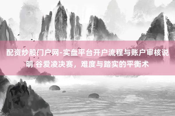 配资炒股门户网-实盘平台开户流程与账户审核说明 谷爱凌决赛，难度与踏实的平衡术