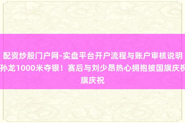 配资炒股门户网-实盘平台开户流程与账户审核说明 孙龙1000米夺银！赛后与刘少昂热心拥抱披国旗庆祝