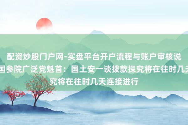 配资炒股门户网-实盘平台开户流程与账户审核说明 好意思国参院广泛党魁首：国土安一谈拨款探究将在往时几天连接进行
