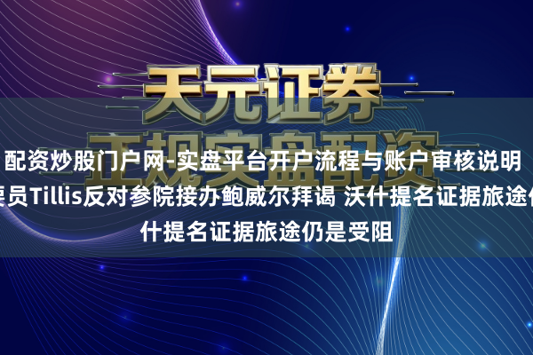 配资炒股门户网-实盘平台开户流程与账户审核说明 共和党要员Tillis反对参院接办鲍威尔拜谒 沃什提名证据旅途仍是受阻