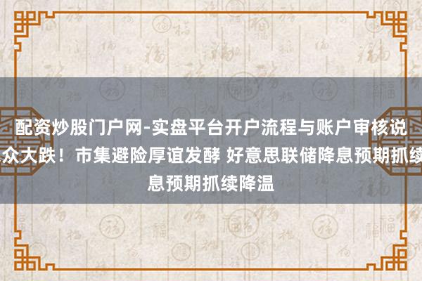 配资炒股门户网-实盘平台开户流程与账户审核说明 民众大跌！市集避险厚谊发酵 好意思联储降息预期抓续降温