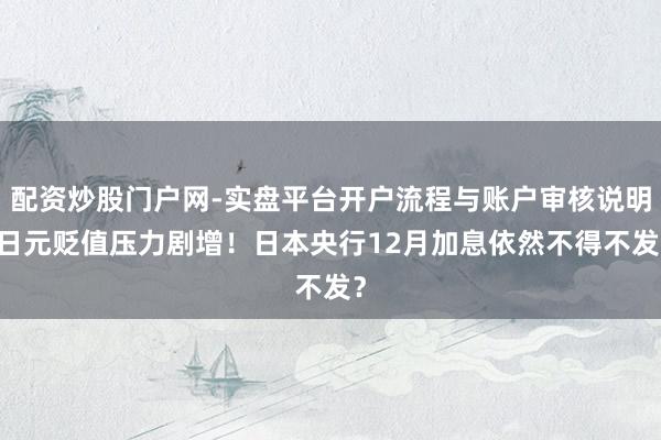 配资炒股门户网-实盘平台开户流程与账户审核说明 日元贬值压力剧增！日本央行12月加息依然不得不发？