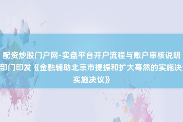 配资炒股门户网-实盘平台开户流程与账户审核说明 12部门印发《金融辅助北京市提振和扩大蓦然的实施决议》