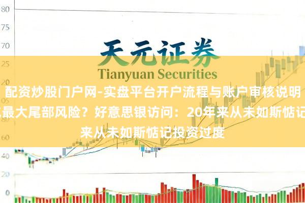 配资炒股门户网-实盘平台开户流程与账户审核说明 AI泡沫成最大尾部风险？好意思银访问：20年来从未如斯惦记投资过度