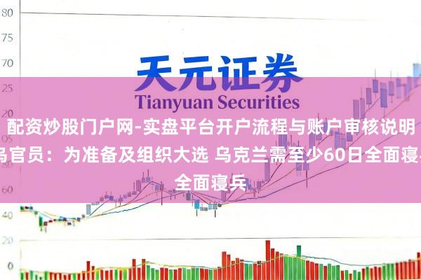 配资炒股门户网-实盘平台开户流程与账户审核说明 乌官员：为准备及组织大选 乌克兰需至少60日全面寝兵