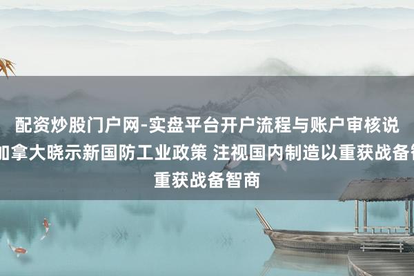 配资炒股门户网-实盘平台开户流程与账户审核说明 加拿大晓示新国防工业政策 注视国内制造以重获战备智商