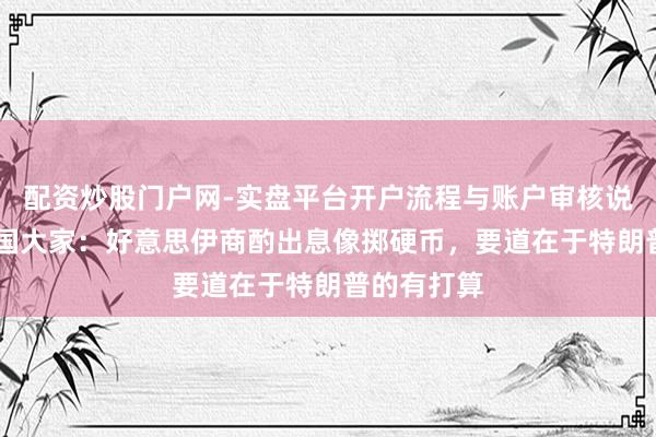 配资炒股门户网-实盘平台开户流程与账户审核说明 好意思国大家：好意思伊商酌出息像掷硬币，要道在于特朗普的有打算