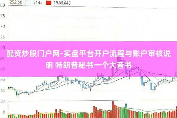 配资炒股门户网-实盘平台开户流程与账户审核说明 特朗普秘书一个大音书