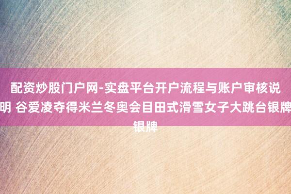 配资炒股门户网-实盘平台开户流程与账户审核说明 谷爱凌夺得米兰冬奥会目田式滑雪女子大跳台银牌