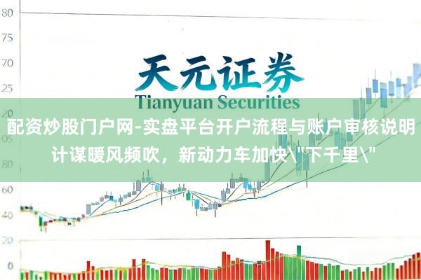 配资炒股门户网-实盘平台开户流程与账户审核说明 计谋暖风频吹，新动力车加快＂下千里＂