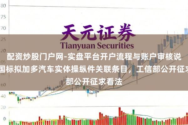 配资炒股门户网-实盘平台开户流程与账户审核说明 新国标拟加多汽车实体操纵件关联条目，工信部公开征求看法