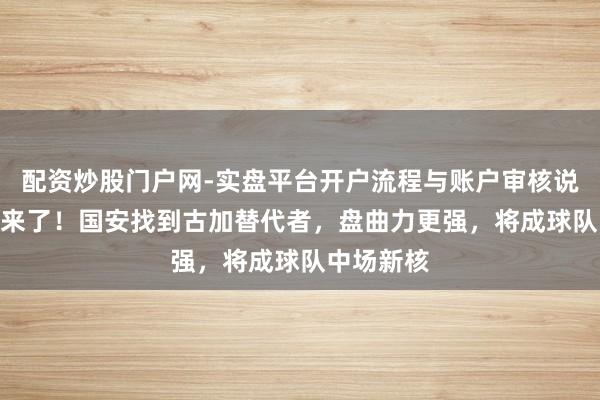 配资炒股门户网-实盘平台开户流程与账户审核说明 新8号来了！国安找到古加替代者，盘曲力更强，将成球队中场新核