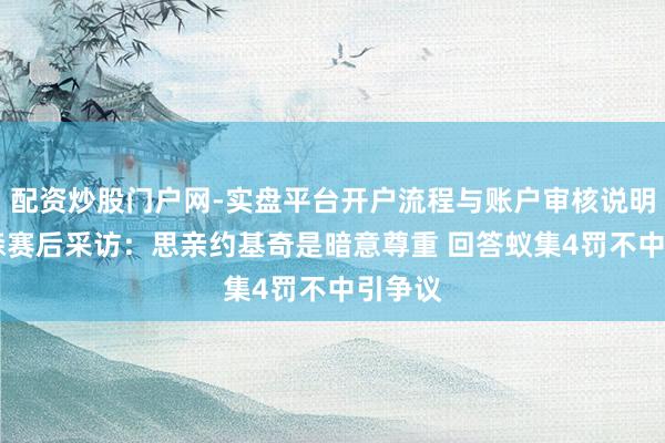 配资炒股门户网-实盘平台开户流程与账户审核说明 杨瀚森赛后采访：思亲约基奇是暗意尊重 回答蚁集4罚不中引争议