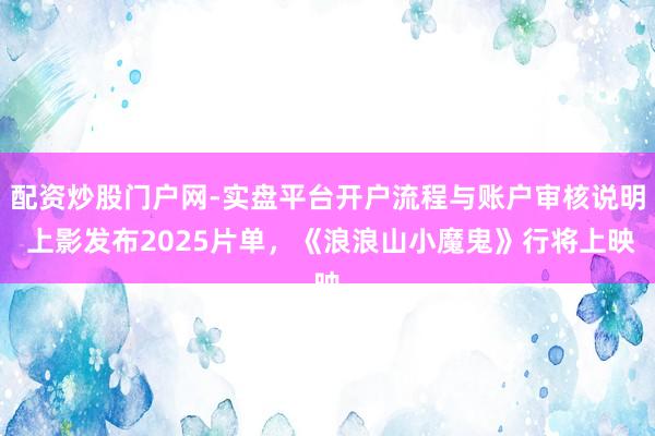 配资炒股门户网-实盘平台开户流程与账户审核说明 上影发布2025片单，《浪浪山小魔鬼》行将上映