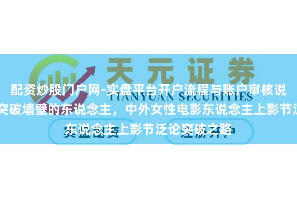 配资炒股门户网-实盘平台开户流程与账户审核说明 作念勇于突破墙壁的东说念主，中外女性电影东说念主上影节泛论突破之路