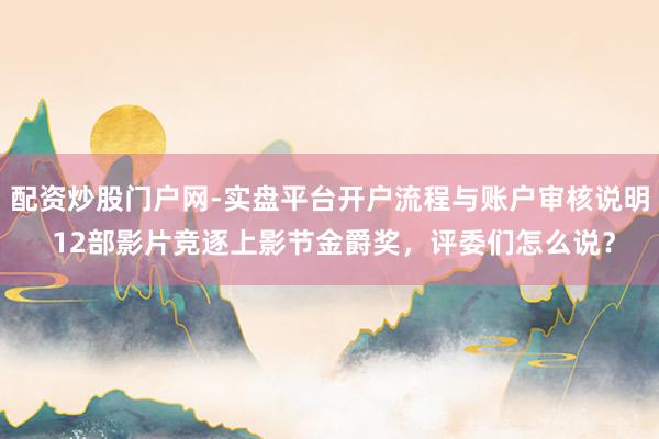 配资炒股门户网-实盘平台开户流程与账户审核说明 12部影片竞逐上影节金爵奖，评委们怎么说？