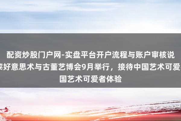 配资炒股门户网-实盘平台开户流程与账户审核说明 巴黎好意思术与古董艺博会9月举行，接待中国艺术可爱者体验