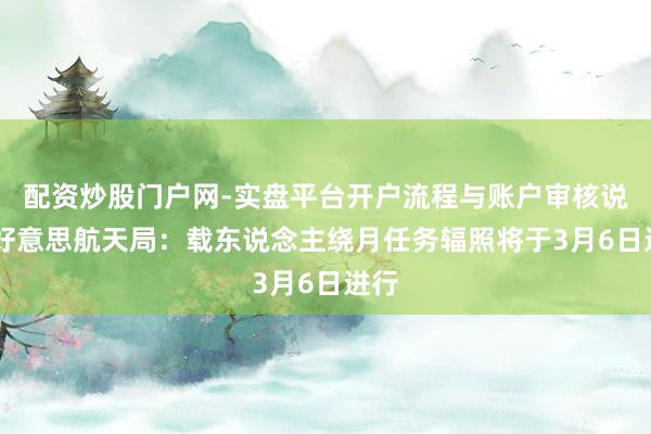 配资炒股门户网-实盘平台开户流程与账户审核说明 好意思航天局：载东说念主绕月任务辐照将于3月6日进行