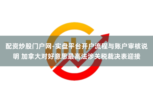 配资炒股门户网-实盘平台开户流程与账户审核说明 加拿大对好意思最高法涉关税裁决表迎接