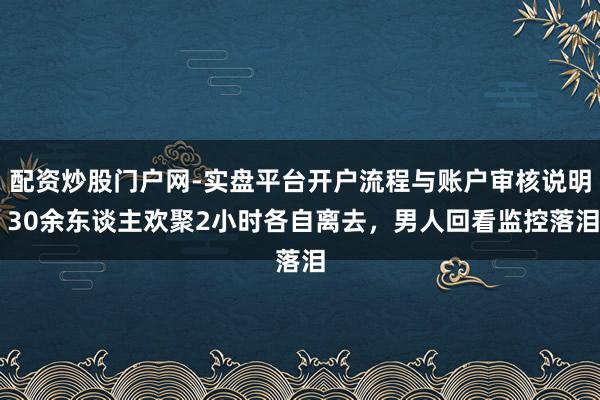 配资炒股门户网-实盘平台开户流程与账户审核说明 30余东谈主欢聚2小时各自离去，男人回看监控落泪