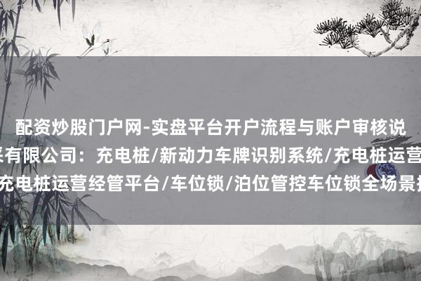 配资炒股门户网-实盘平台开户流程与账户审核说明 上海软杰智能开采有限公司：充电桩/新动力车牌识别系统/充电桩运营经管平台/车位锁/泊位管控车位锁全场景搞定有野心推选