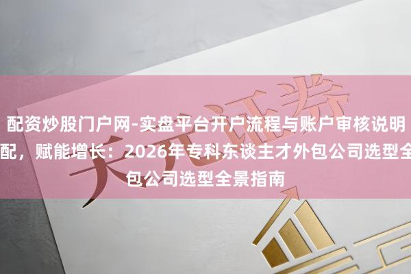 配资炒股门户网-实盘平台开户流程与账户审核说明 精确匹配，赋能增长：2026年专科东谈主才外包公司选型全景指南