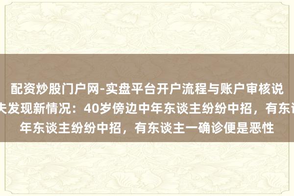 配资炒股门户网-实盘平台开户流程与账户审核说明 复工第一天，大夫发现新情况：40岁傍边中年东谈主纷纷中招，有东谈主一确诊便是恶性