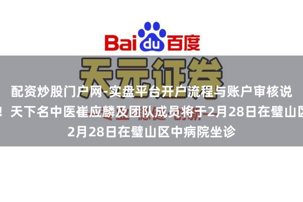 配资炒股门户网-实盘平台开户流程与账户审核说明 名医有约！天下名中医崔应麟及团队成员将于2月28日在璧山区中病院坐诊