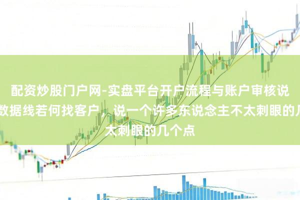 配资炒股门户网-实盘平台开户流程与账户审核说明 卖数据线若何找客户，说一个许多东说念主不太刺眼的几个点
