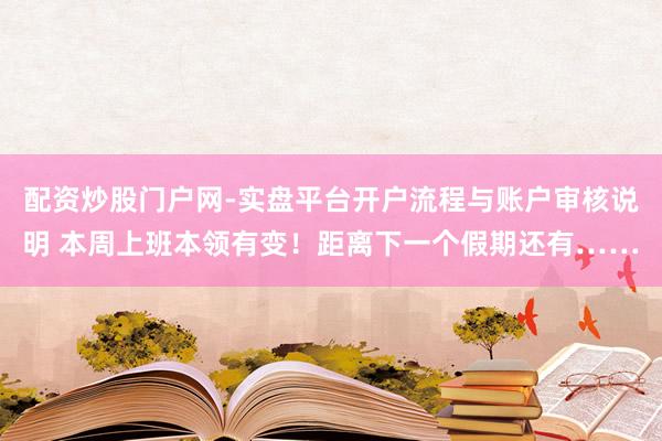配资炒股门户网-实盘平台开户流程与账户审核说明 本周上班本领有变！距离下一个假期还有……