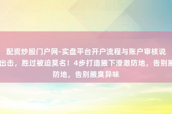 配资炒股门户网-实盘平台开户流程与账户审核说明 主动出击，胜过被迫莫名！4步打造腋下澄澈防地，告别腋臭异味