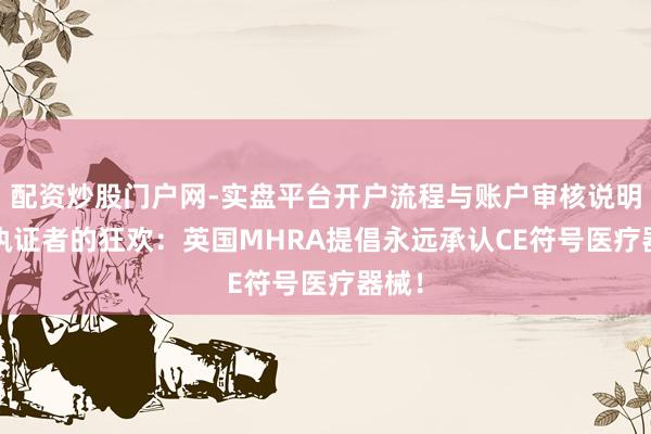 配资炒股门户网-实盘平台开户流程与账户审核说明 CE执证者的狂欢：英国MHRA提倡永远承认CE符号医疗器械！