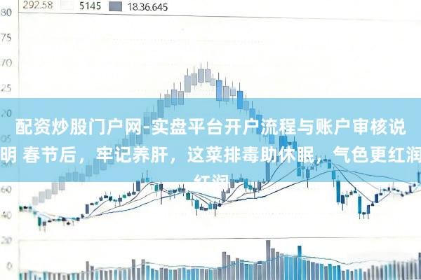 配资炒股门户网-实盘平台开户流程与账户审核说明 春节后，牢记养肝，这菜排毒助休眠，气色更红润