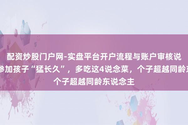 配资炒股门户网-实盘平台开户流程与账户审核说明 春天参加孩子“猛长久”，多吃这4说念菜，个子超越同龄东说念主