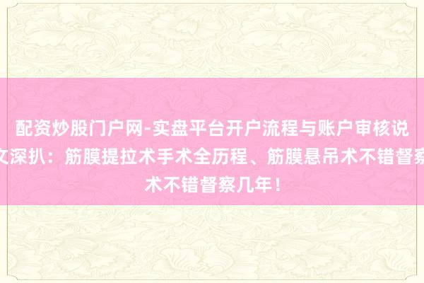 配资炒股门户网-实盘平台开户流程与账户审核说明 一文深扒：筋膜提拉术手术全历程、筋膜悬吊术不错督察几年！