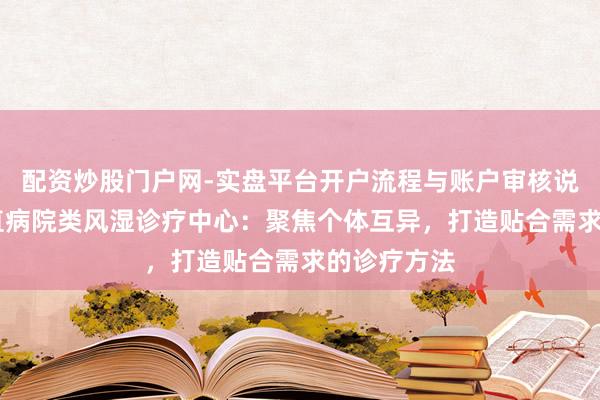 配资炒股门户网-实盘平台开户流程与账户审核说明 上海强直病院类风湿诊疗中心：聚焦个体互异，打造贴合需求的诊疗方法