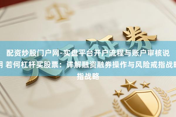 配资炒股门户网-实盘平台开户流程与账户审核说明 若何杠杆买股票：详解融资融券操作与风险戒指战略