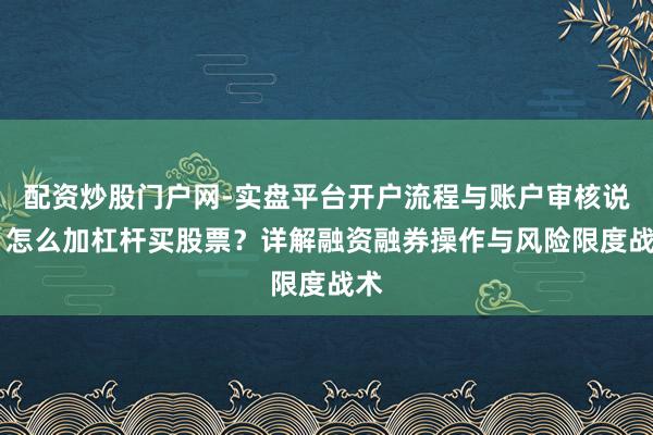 配资炒股门户网-实盘平台开户流程与账户审核说明 怎么加杠杆买股票？详解融资融券操作与风险限度战术