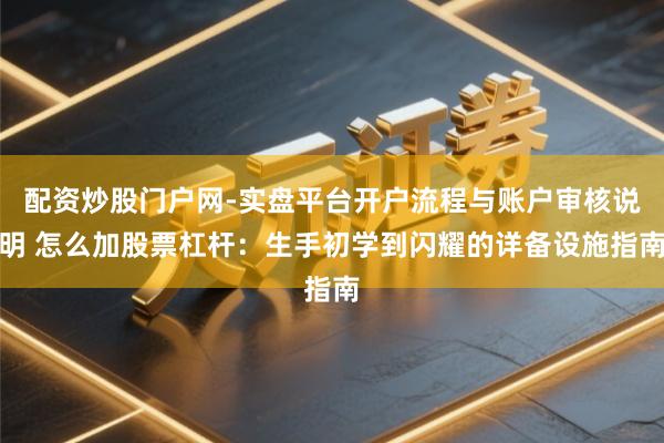 配资炒股门户网-实盘平台开户流程与账户审核说明 怎么加股票杠杆：生手初学到闪耀的详备设施指南