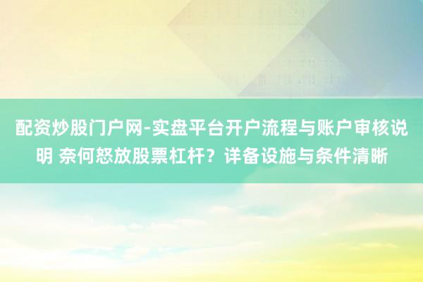 配资炒股门户网-实盘平台开户流程与账户审核说明 奈何怒放股票杠杆？详备设施与条件清晰